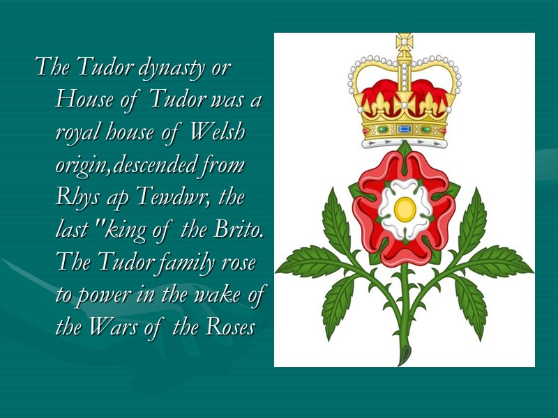 The Tudor dynasty or House of Tudor was a royal house of Welsh origin,descended